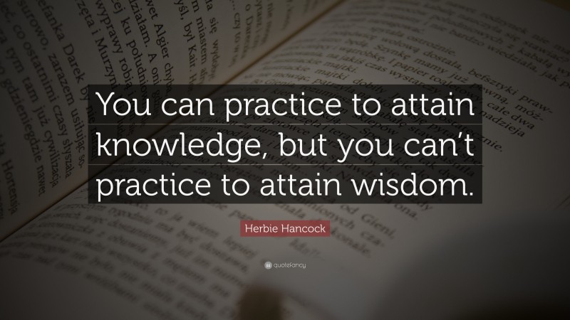 Herbie Hancock Quote: “You can practice to attain knowledge, but you can’t practice to attain wisdom.”