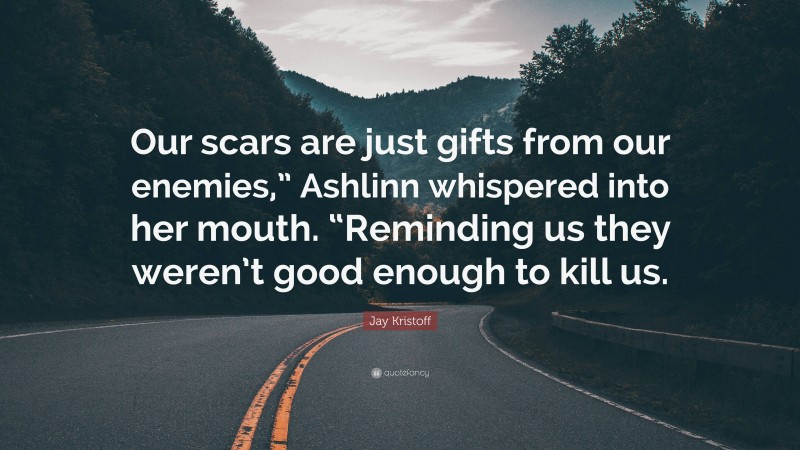 Jay Kristoff Quote: “Our scars are just gifts from our enemies,” Ashlinn whispered into her mouth. “Reminding us they weren’t good enough to kill us.”