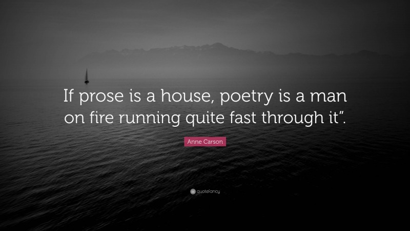 Anne Carson Quote: “If prose is a house, poetry is a man on fire running quite fast through it”.”