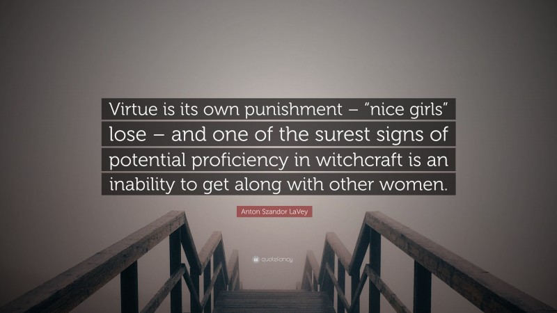 Anton Szandor LaVey Quote: “Virtue is its own punishment – “nice girls” lose – and one of the surest signs of potential proficiency in witchcraft is an inability to get along with other women.”