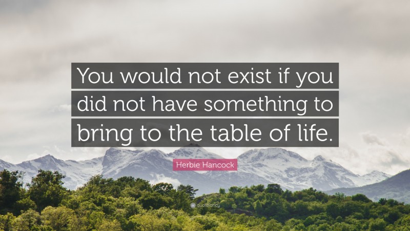 Herbie Hancock Quote: “You would not exist if you did not have something to bring to the table of life.”
