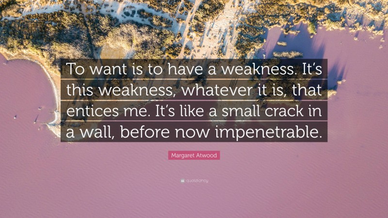 Margaret Atwood Quote: “To want is to have a weakness. It’s this weakness, whatever it is, that entices me. It’s like a small crack in a wall, before now impenetrable.”