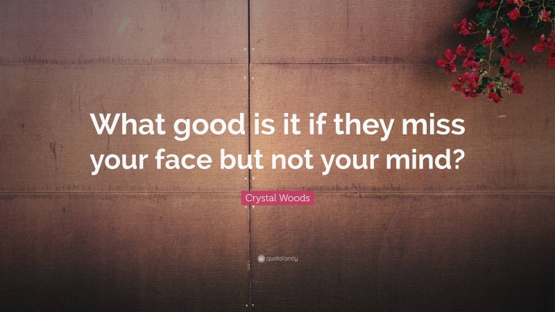 Crystal Woods Quote: “What good is it if they miss your face but not your mind?”