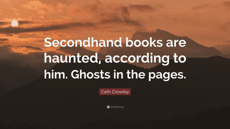 Cath Crowley Quote: “Secondhand books are haunted, according to him. Ghosts in the pages.”