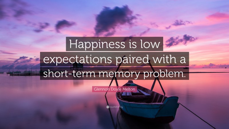 Glennon Doyle Melton Quote: “Happiness is low expectations paired with a short-term memory problem.”