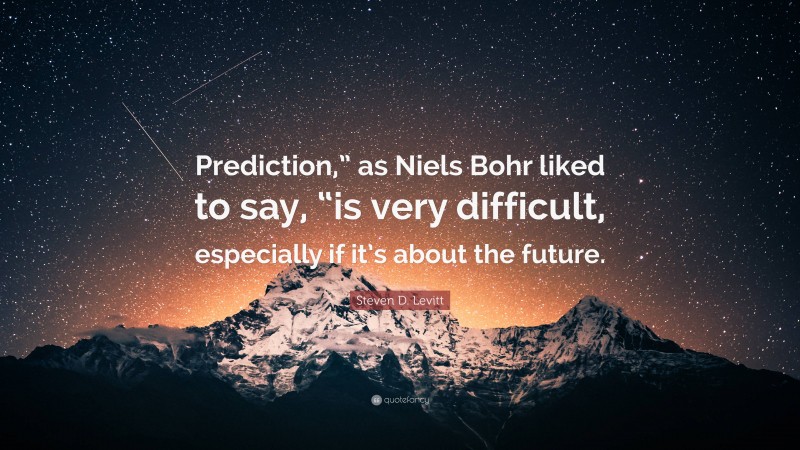 Steven D. Levitt Quote: “Prediction,” as Niels Bohr liked to say, “is very difficult, especially if it’s about the future.”