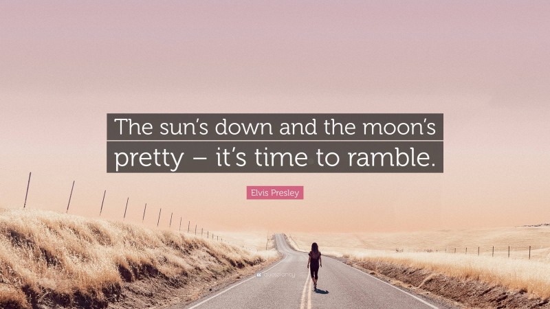 Elvis Presley Quote: “The sun’s down and the moon’s pretty – it’s time to ramble.”