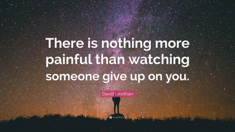 David Levithan Quote: “There is nothing more painful than watching someone give up on you.”