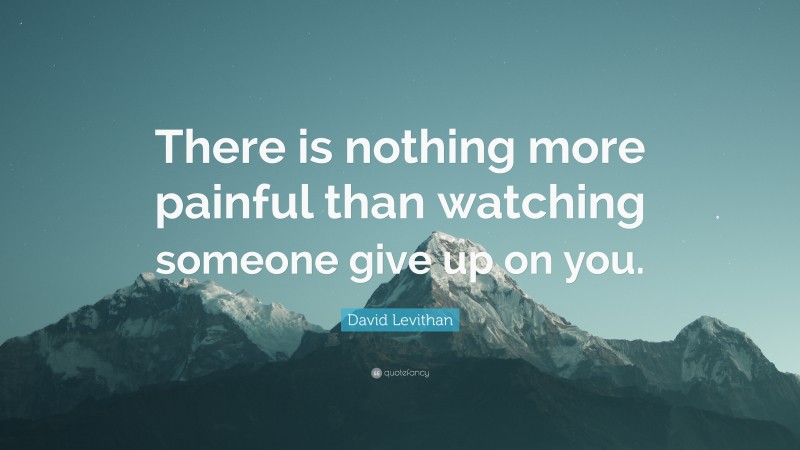 David Levithan Quote: “There is nothing more painful than watching someone give up on you.”