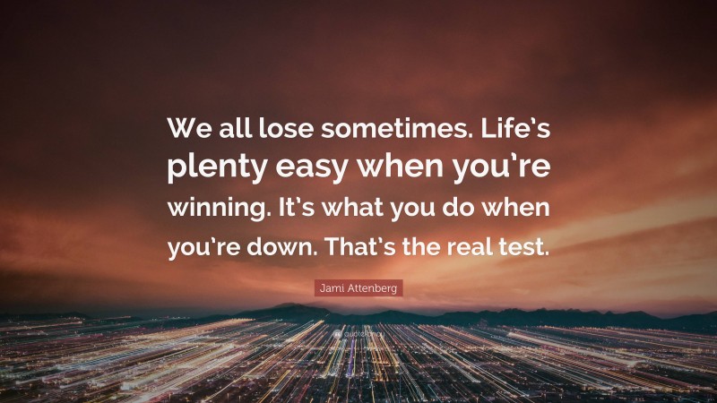 Jami Attenberg Quote: “We all lose sometimes. Life’s plenty easy when you’re winning. It’s what you do when you’re down. That’s the real test.”
