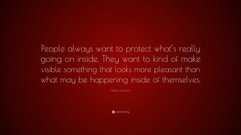 Herbie Hancock Quote: “People always want to protect what’s really going on inside. They want to kind of make visible something that looks more pleasant than what may be happening inside of themselves.”