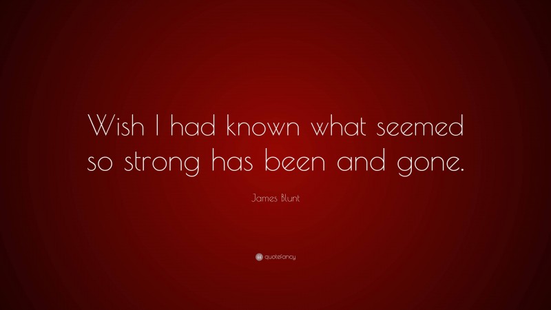 James Blunt Quote: “Wish I had known what seemed so strong has been and gone.”