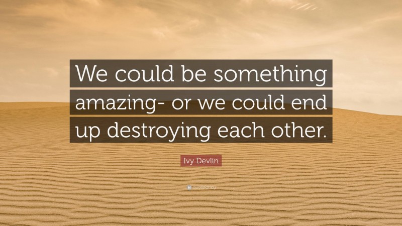 Ivy Devlin Quote: “We could be something amazing- or we could end up destroying each other.”