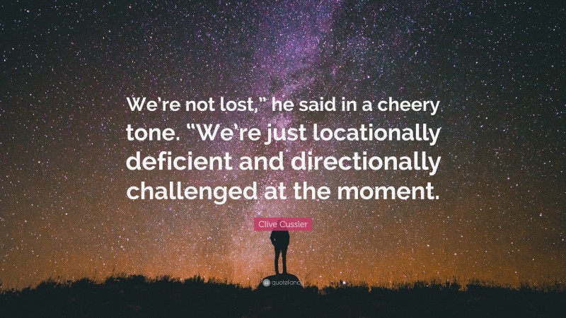 Clive Cussler Quote: “We’re not lost,” he said in a cheery tone. “We’re just locationally deficient and directionally challenged at the moment.”