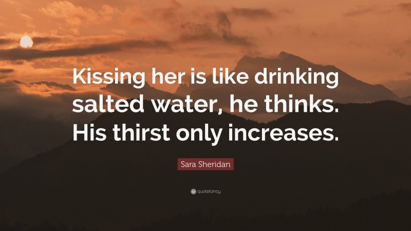 Sara Sheridan Quote: “Kissing her is like drinking salted water, he thinks. His thirst only increases.”