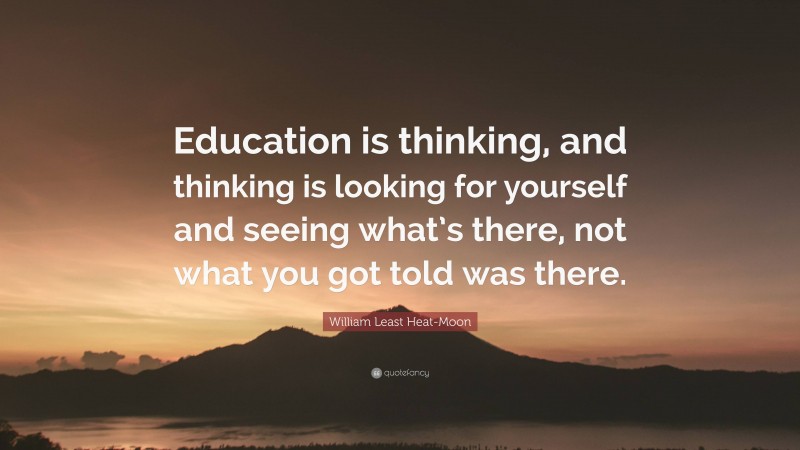 William Least Heat-Moon Quote: “Education is thinking, and thinking is looking for yourself and seeing what’s there, not what you got told was there.”