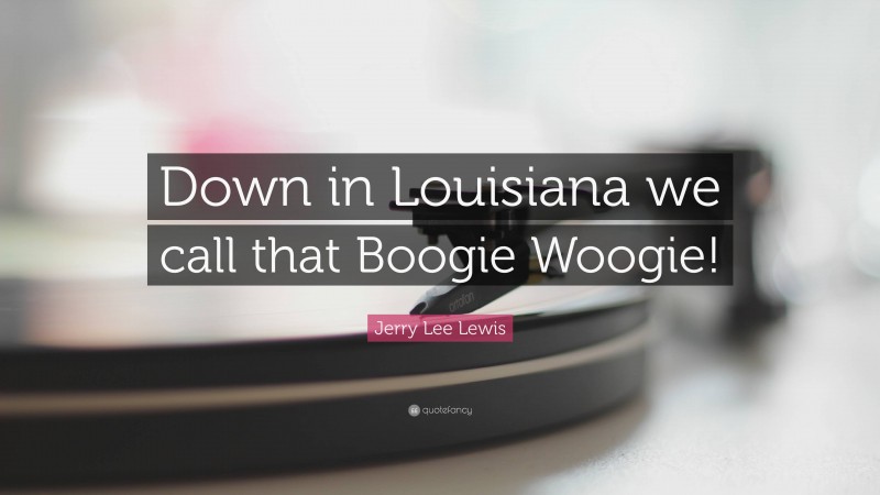 Jerry Lee Lewis Quote: “Down in Louisiana we call that Boogie Woogie!”