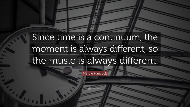 Herbie Hancock Quote: “Since time is a continuum, the moment is always different, so the music is always different.”