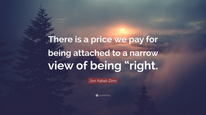 Jon Kabat-Zinn Quote: “There is a price we pay for being attached to a narrow view of being “right.”
