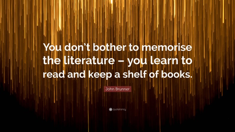 John Brunner Quote: “You don’t bother to memorise the literature – you learn to read and keep a shelf of books.”