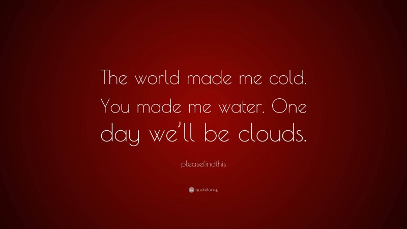 pleasefindthis Quote: “The world made me cold. You made me water. One day we’ll be clouds.”