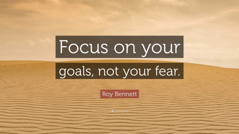 Roy Bennett Quote: “Focus on your goals, not your fear.”