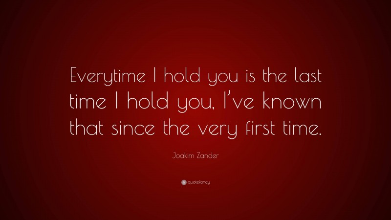 Joakim Zander Quote: “Everytime I hold you is the last time I hold you, I’ve known that since the very first time.”
