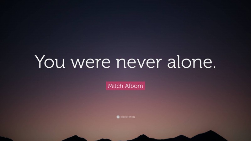 Mitch Albom Quote: “You were never alone.”