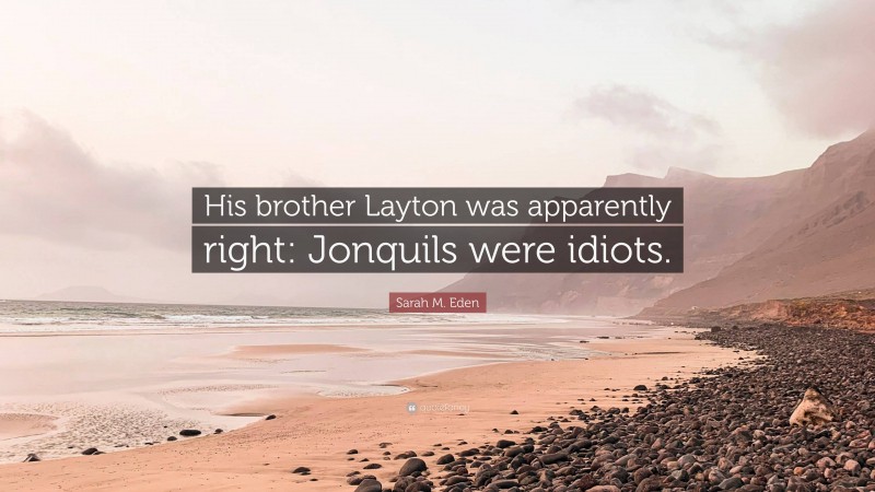 Sarah M. Eden Quote: “His brother Layton was apparently right: Jonquils were idiots.”