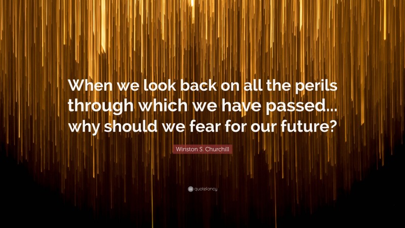 Winston S. Churchill Quote: “When we look back on all the perils through which we have passed... why should we fear for our future?”