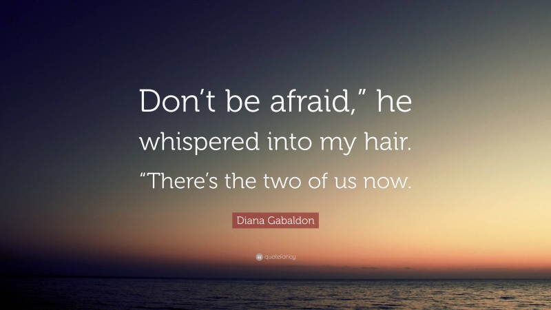 Diana Gabaldon Quote: “Don’t be afraid,” he whispered into my hair. “There’s the two of us now.”