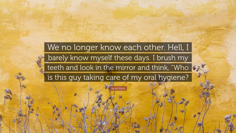 Jarod Kintz Quote: “We no longer know each other. Hell, I barely know myself these days. I brush my teeth and look in the mirror and think, “Who is this guy taking care of my oral hygiene?”