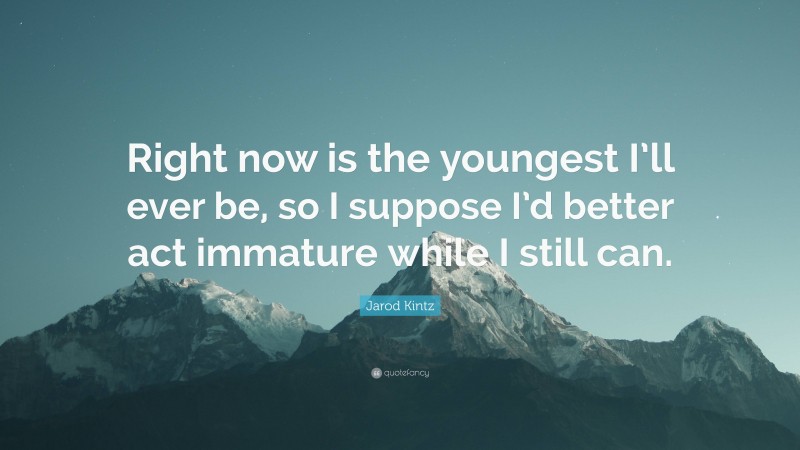 Jarod Kintz Quote: “Right now is the youngest I’ll ever be, so I suppose I’d better act immature while I still can.”