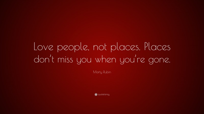 Marty Rubin Quote: “Love people, not places. Places don’t miss you when you’re gone.”