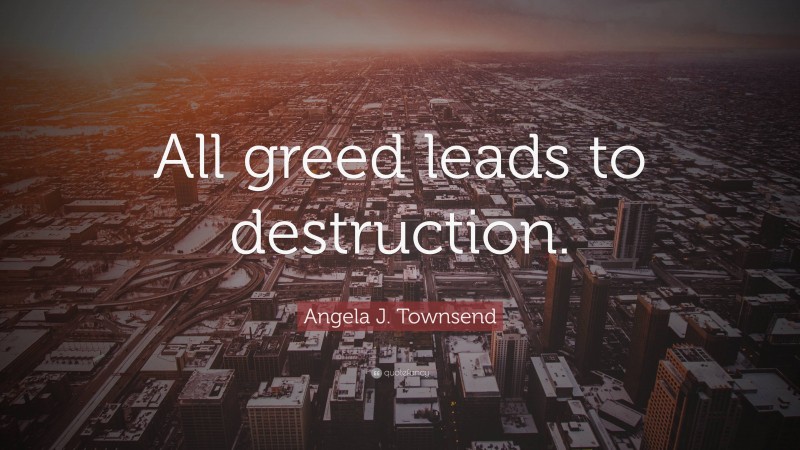 Angela J. Townsend Quote: “All greed leads to destruction.”