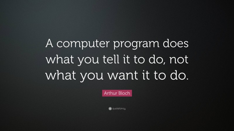Arthur Bloch Quote: “A computer program does what you tell it to do, not what you want it to do.”