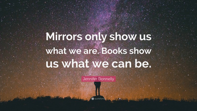 Jennifer Donnelly Quote: “Mirrors only show us what we are. Books show us what we can be.”