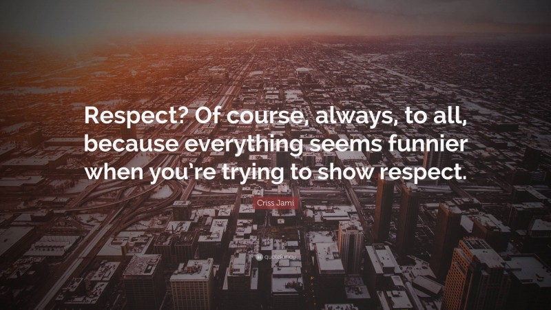 Criss Jami Quote: “Respect? Of course, always, to all, because everything seems funnier when you’re trying to show respect.”
