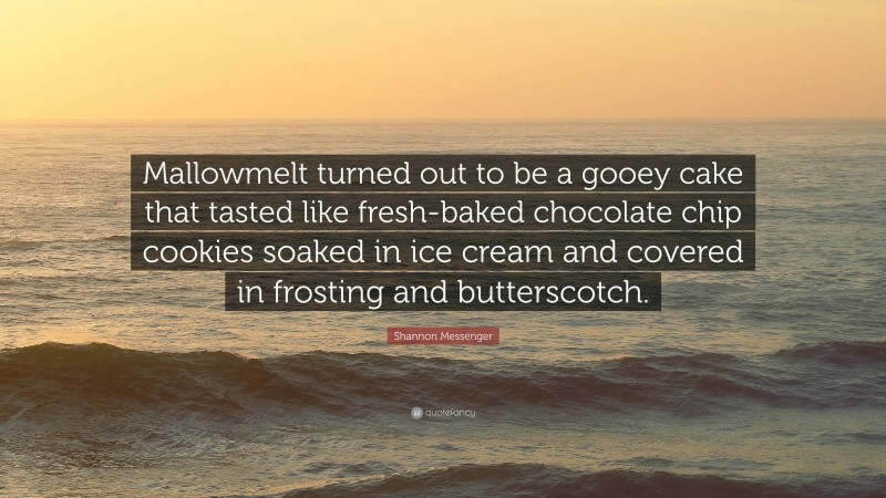 Shannon Messenger Quote: “Mallowmelt turned out to be a gooey cake that tasted like fresh-baked chocolate chip cookies soaked in ice cream and covered in frosting and butterscotch.”