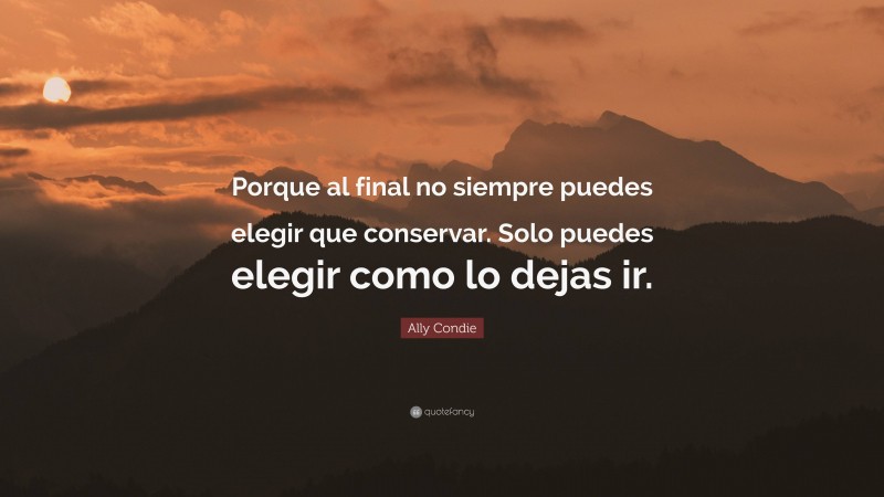 Ally Condie Quote: “Porque al final no siempre puedes elegir que conservar. Solo puedes elegir como lo dejas ir.”