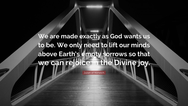 Julian of Norwich Quote: “We are made exactly as God wants us to be. We only need to lift our minds above Earth’s empty sorrows so that we can rejoice in the Divine joy.”