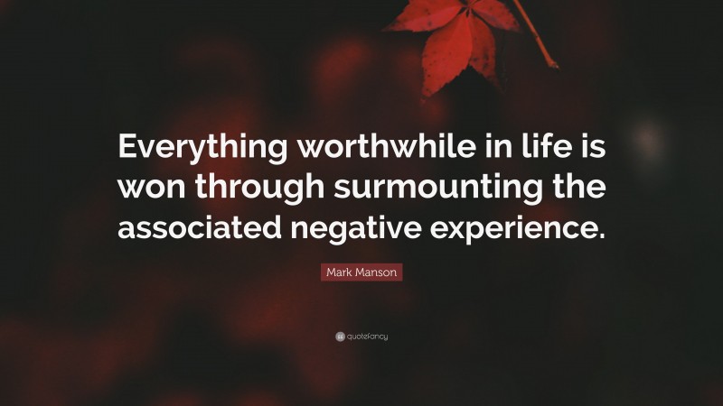 Mark Manson Quote: “Everything worthwhile in life is won through surmounting the associated negative experience.”