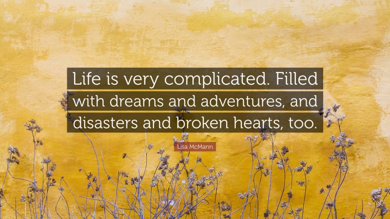 Lisa McMann Quote: “Life is very complicated. Filled with dreams and adventures, and disasters and broken hearts, too.”