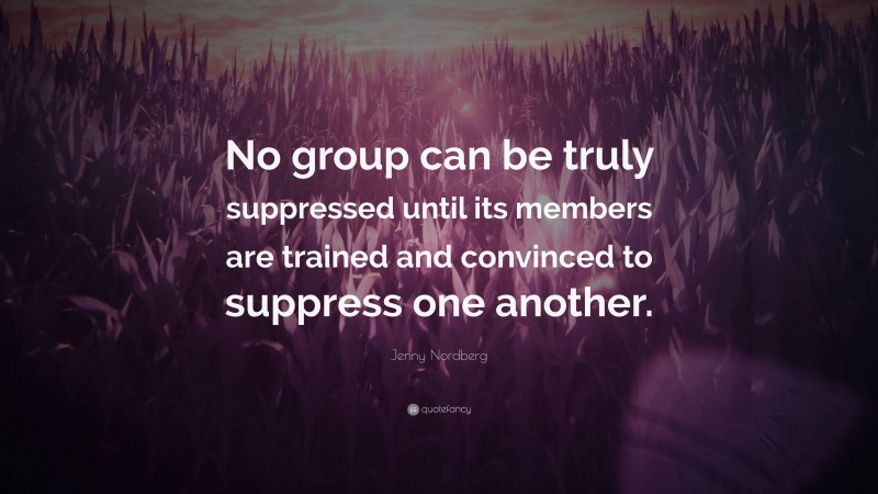 Jenny Nordberg Quote: “No group can be truly suppressed until its members are trained and convinced to suppress one another.”