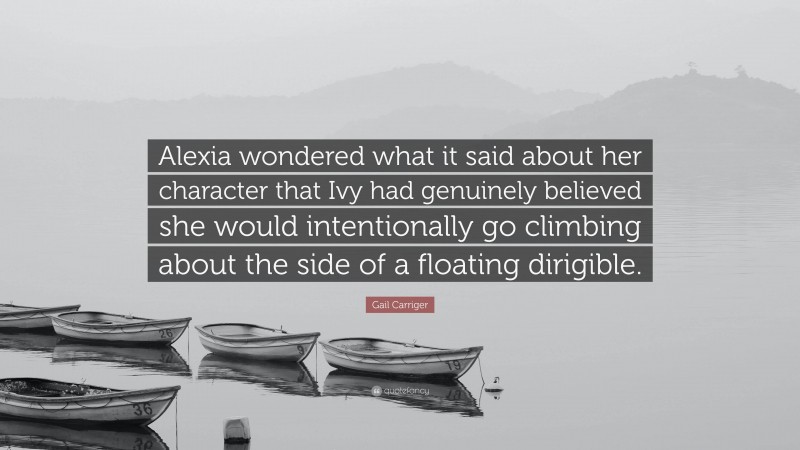Gail Carriger Quote: “Alexia wondered what it said about her character that Ivy had genuinely believed she would intentionally go climbing about the side of a floating dirigible.”