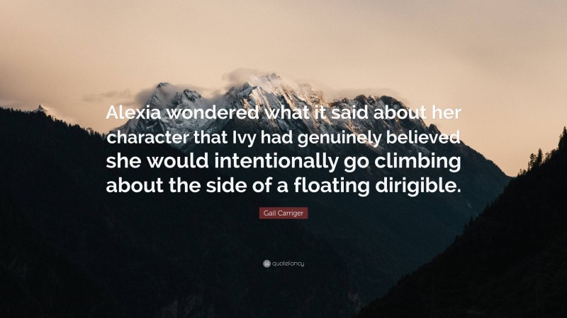 Gail Carriger Quote: “Alexia wondered what it said about her character that Ivy had genuinely believed she would intentionally go climbing about the side of a floating dirigible.”