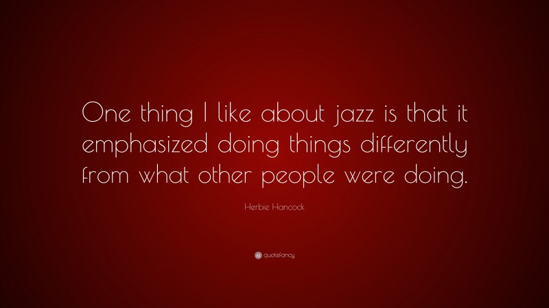 Herbie Hancock Quote: “One thing I like about jazz is that it emphasized doing things differently from what other people were doing.”