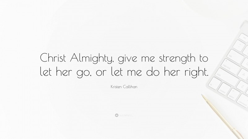 Kristen Callihan Quote: “Christ Almighty, give me strength to let her go, or let me do her right.”