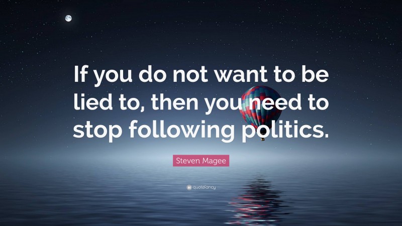 Steven Magee Quote: “If you do not want to be lied to, then you need to stop following politics.”