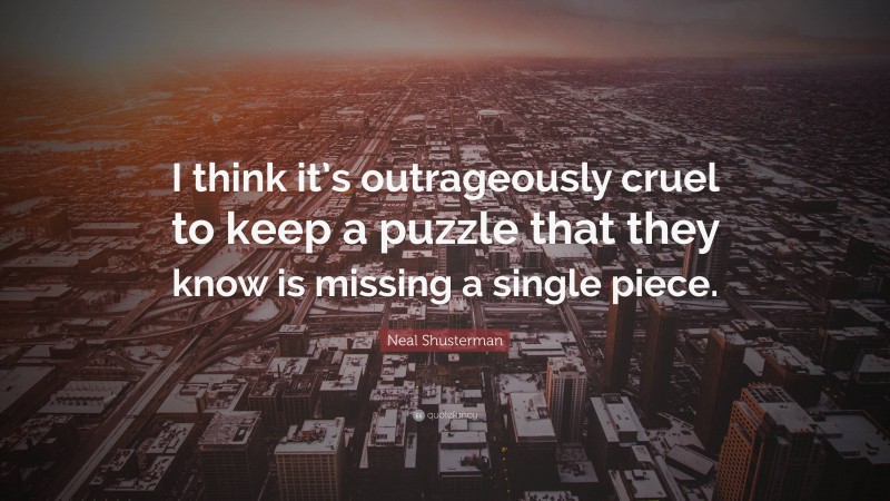 Neal Shusterman Quote: “I think it’s outrageously cruel to keep a puzzle that they know is missing a single piece.”